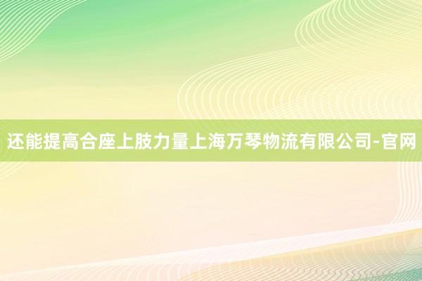 还能提高合座上肢力量上海万琴物流有限公司-官网