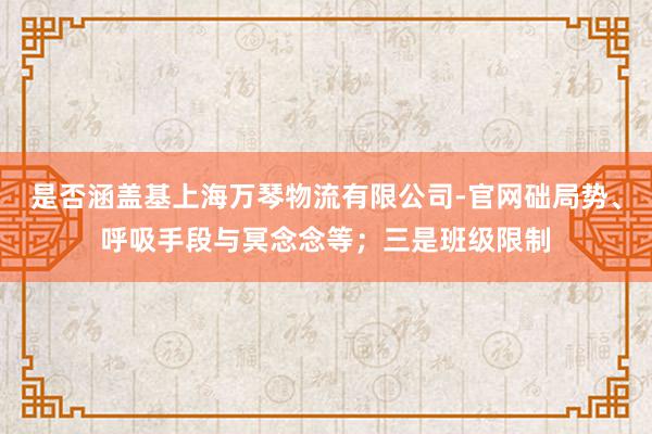 是否涵盖基上海万琴物流有限公司-官网础局势、呼吸手段与冥念念等；三是班级限制